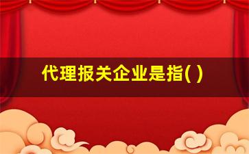 代理报关企业是指( )